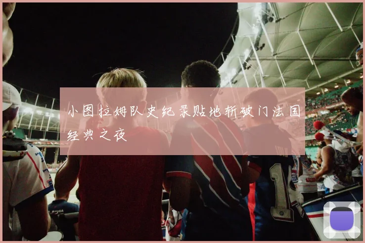 小图拉姆队史纪录贴地斩破门法国经典之夜