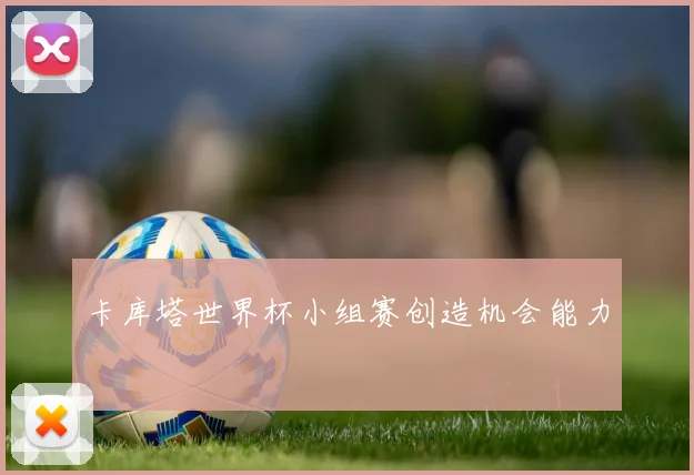 卡库塔世界杯小组赛创造机会能力