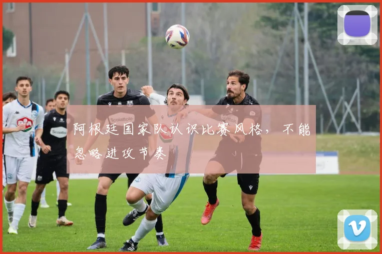 阿根廷国家队认识比赛风格，不能忽略进攻节奏