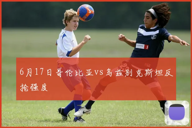 6月17日哥伦比亚vs乌兹别克斯坦反抢强度