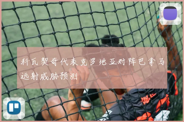 科瓦契奇代表克罗地亚对阵巴拿马远射威胁预测