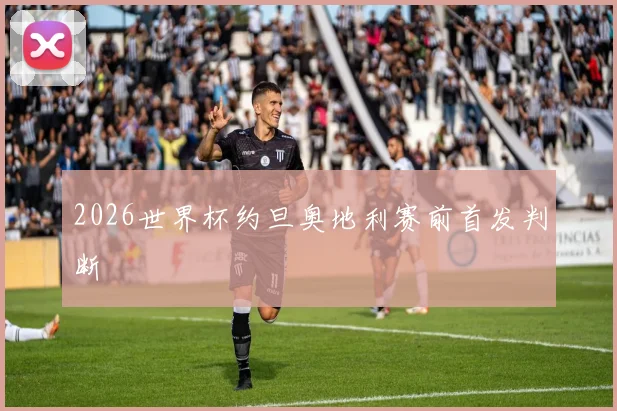 2026世界杯约旦奥地利赛前首发判断