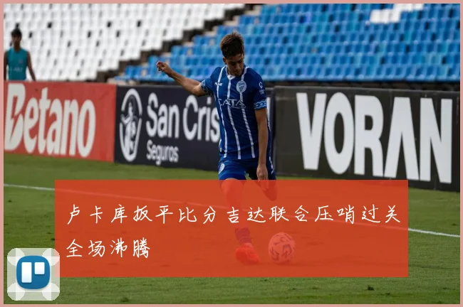 卢卡库扳平比分吉达联合压哨过关全场沸腾