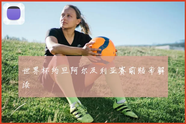世界杯约旦阿尔及利亚赛前赔率解读