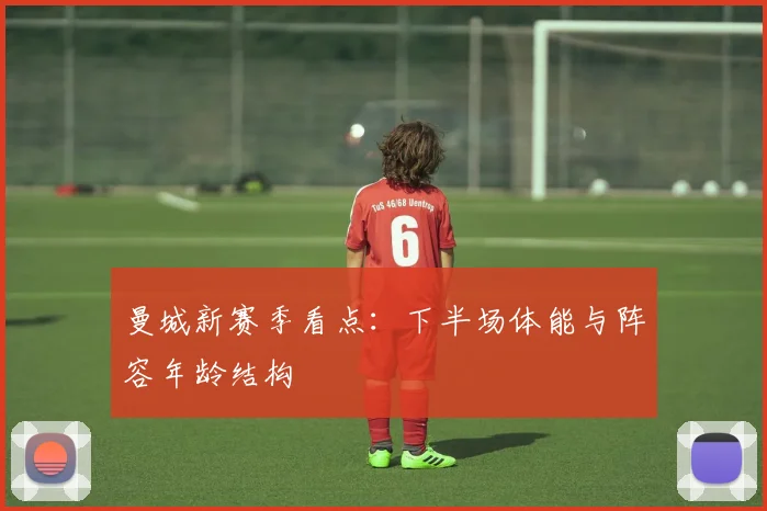 曼城新赛季看点：下半场体能与阵容年龄结构