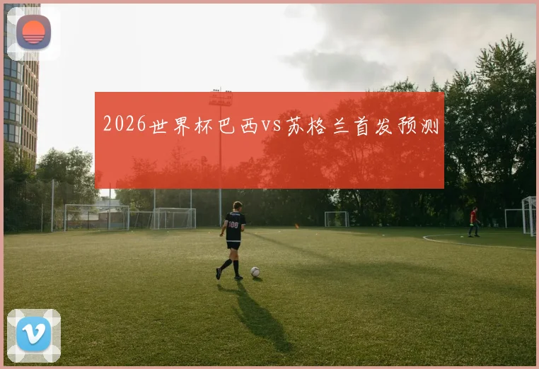 2026世界杯巴西vs苏格兰首发预测