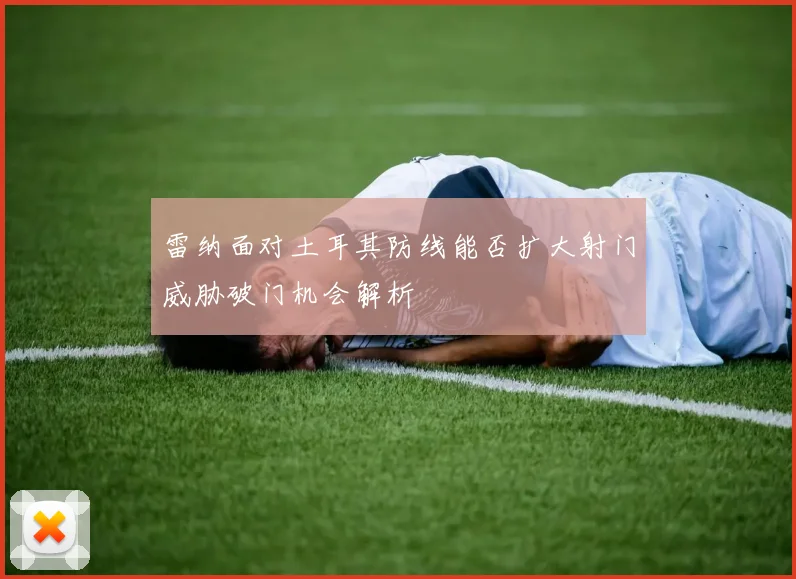 雷纳面对土耳其防线能否扩大射门威胁破门机会解析