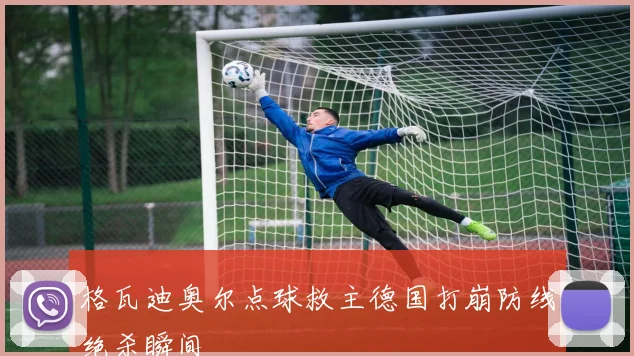 格瓦迪奥尔点球救主德国打崩防线绝杀瞬间