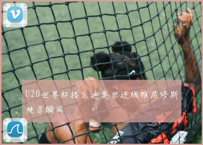 U20世界杯格瓦迪奥尔连线维尼修斯绝杀瞬间