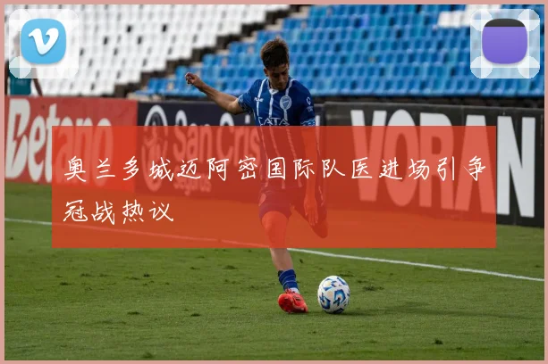奥兰多城迈阿密国际队医进场引争冠战热议