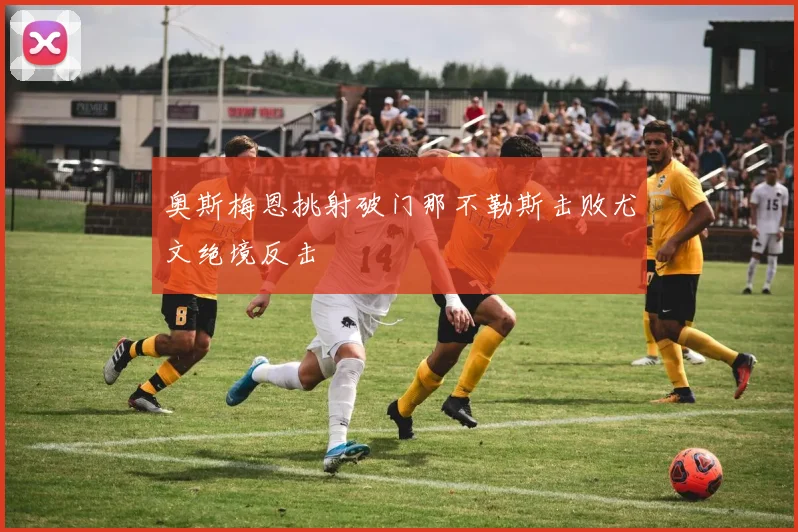 奥斯梅恩挑射破门那不勒斯击败尤文绝境反击