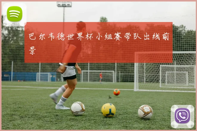 巴尔韦德世界杯小组赛带队出线前景