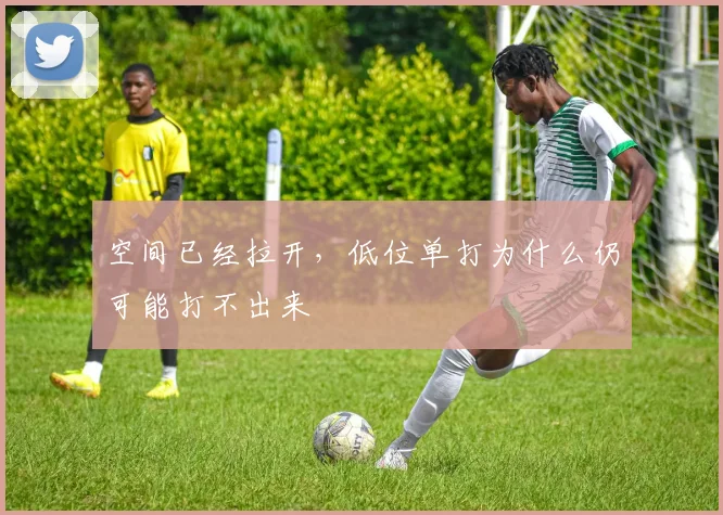 空间已经拉开，低位单打为什么仍可能打不出来
