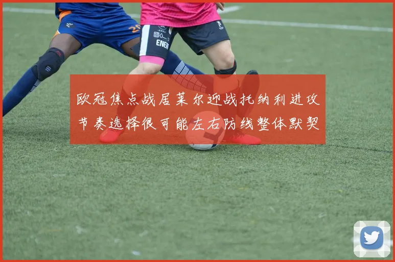 欧冠焦点战居莱尔迎战托纳利进攻节奏选择很可能左右防线整体默契
