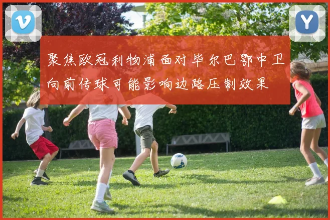 聚焦欧冠利物浦面对毕尔巴鄂中卫向前传球可能影响边路压制效果