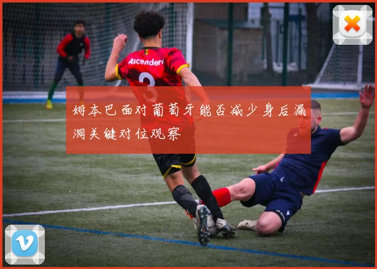 姆本巴面对葡萄牙能否减少身后漏洞关键对位观察