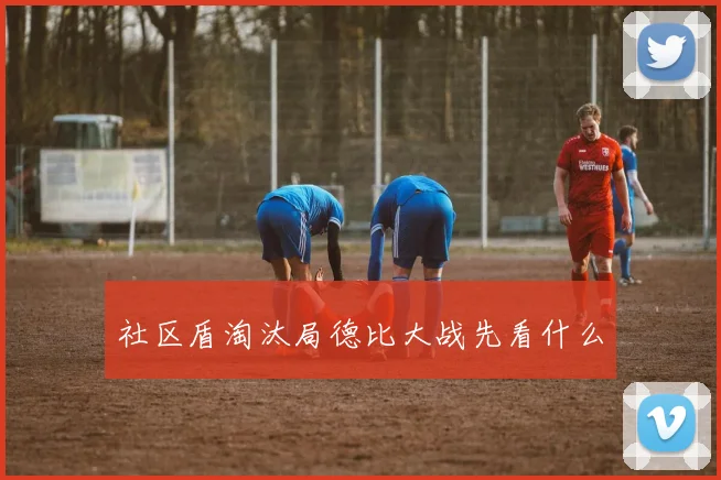 社区盾淘汰局德比大战先看什么