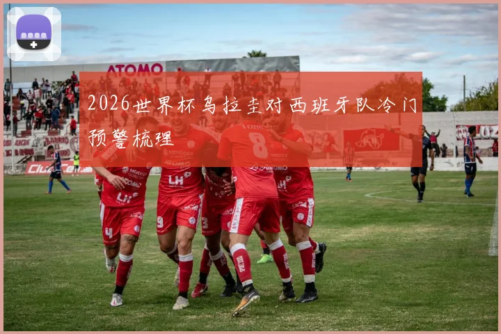 2026世界杯乌拉圭对西班牙队冷门预警梳理
