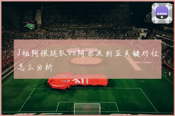J组阿根廷队vs阿尔及利亚关键对位怎么分析