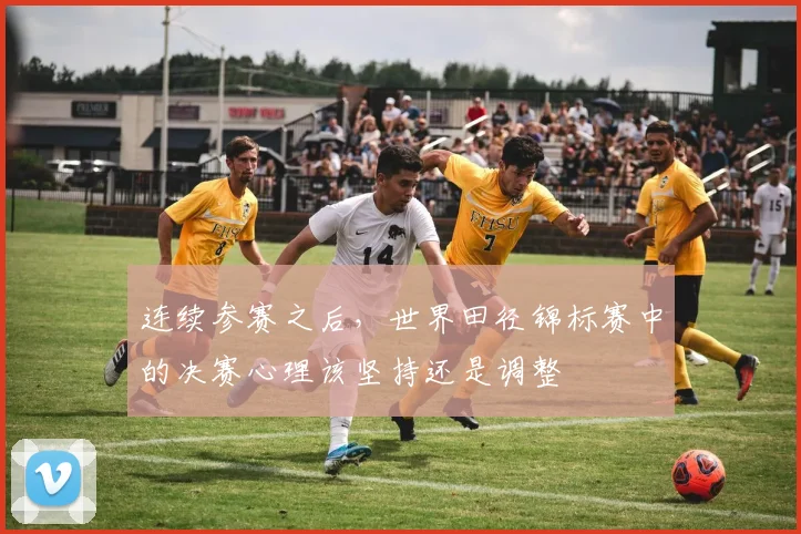 连续参赛之后，世界田径锦标赛中的决赛心理该坚持还是调整