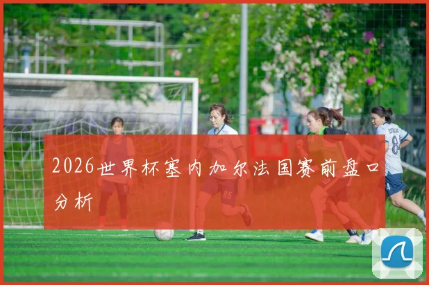 2026世界杯塞内加尔法国赛前盘口分析