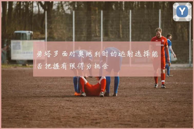 劳塔罗面对奥地利时的远射选择能否把握有限得分机会