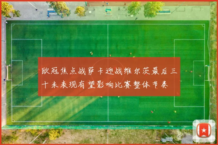 欧冠焦点战萨卡迎战维尔茨最后三十米表现有望影响比赛整体节奏