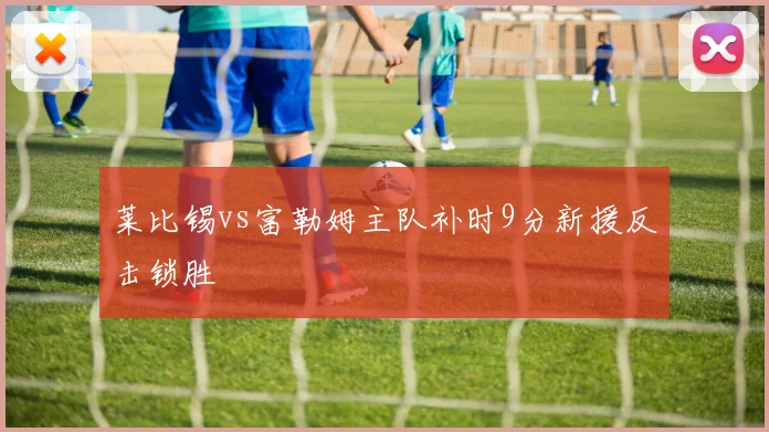 莱比锡vs富勒姆主队补时9分新援反击锁胜