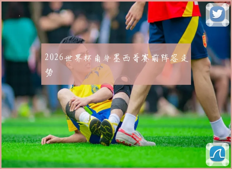 2026世界杯南非墨西哥赛前阵容走势