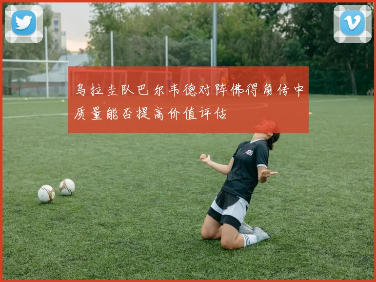 乌拉圭队巴尔韦德对阵佛得角传中质量能否提高价值评估
