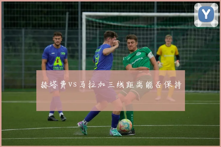 赫塔费vs马拉加三线距离能否保持