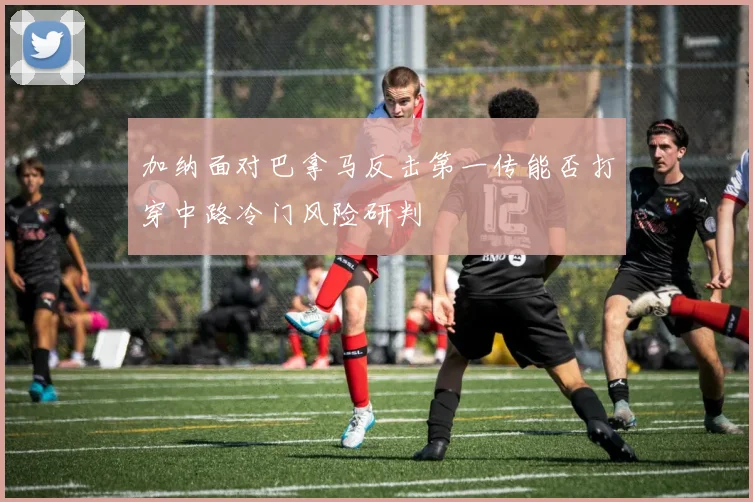 加纳面对巴拿马反击第一传能否打穿中路冷门风险研判