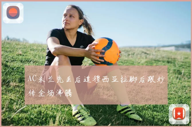 AC米兰先丢后追穆西亚拉脚后跟妙传全场沸腾