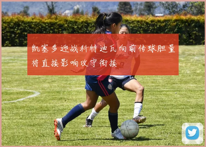 凯塞多迎战科特迪瓦向前传球胆量将直接影响攻守衔接