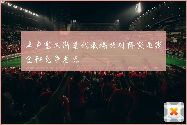 库卢塞夫斯基代表瑞典对阵突尼斯金靴竞争看点