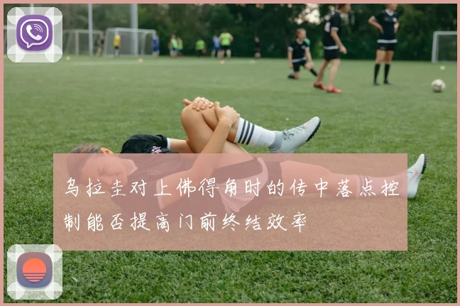 乌拉圭对上佛得角时的传中落点控制能否提高门前终结效率