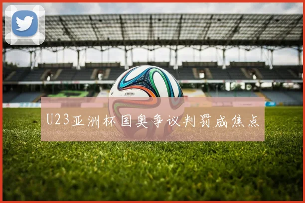 U23亚洲杯国奥争议判罚成焦点