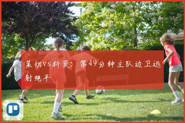 莱切vs科莫：第49分钟主队边卫远射绝平