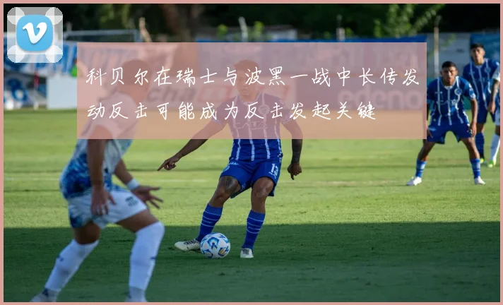 科贝尔在瑞士与波黑一战中长传发动反击可能成为反击发起关键