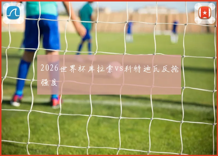 2026世界杯库拉索vs科特迪瓦反抢强度