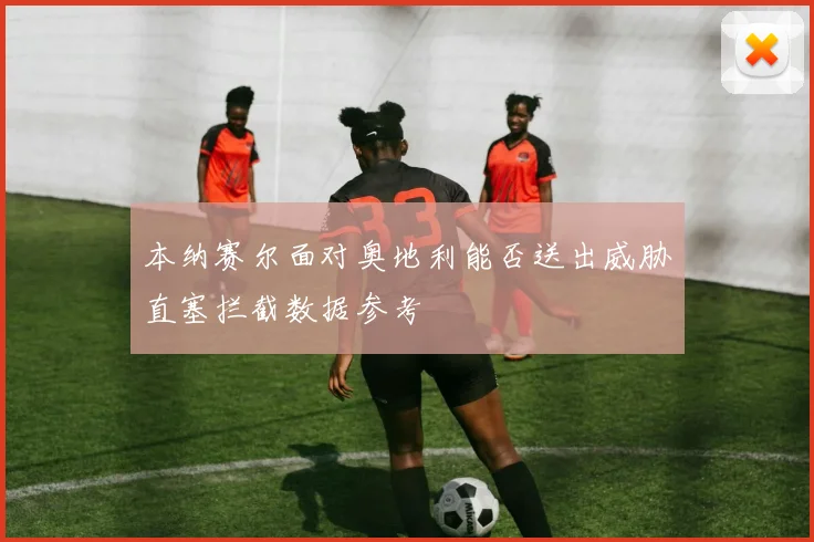 本纳赛尔面对奥地利能否送出威胁直塞拦截数据参考