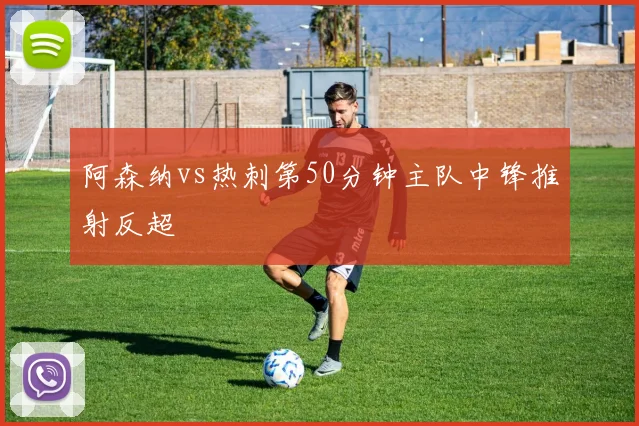 阿森纳vs热刺第50分钟主队中锋推射反超