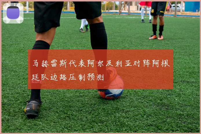 马赫雷斯代表阿尔及利亚对阵阿根廷队边路压制预测