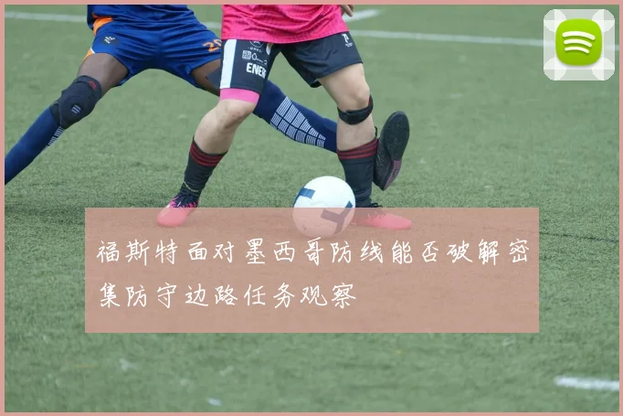 福斯特面对墨西哥防线能否破解密集防守边路任务观察