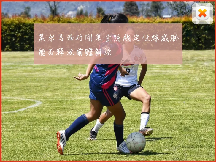 莱尔马面对刚果金防线定位球威胁能否释放前瞻解读