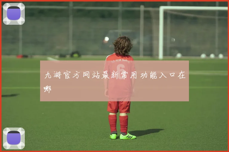九游官方网站最新常用功能入口在哪